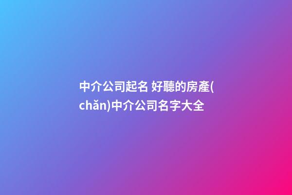 中介公司起名 好聽的房產(chǎn)中介公司名字大全-第1張-公司起名-玄機(jī)派